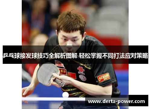 乒乓球接发球技巧全解析图解 轻松掌握不同打法应对策略