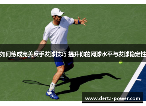如何练成完美反手发球技巧 提升你的网球水平与发球稳定性