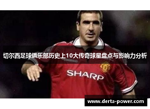 切尔西足球俱乐部历史上10大传奇球星盘点与影响力分析