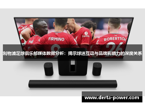 利物浦足球俱乐部媒体数据分析：揭示球迷互动与品牌影响力的深度关系