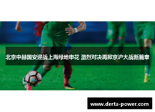 北京中赫国安迎战上海绿地申花 激烈对决再掀京沪大战新篇章