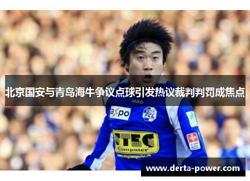 北京国安与青岛海牛争议点球引发热议裁判判罚成焦点
