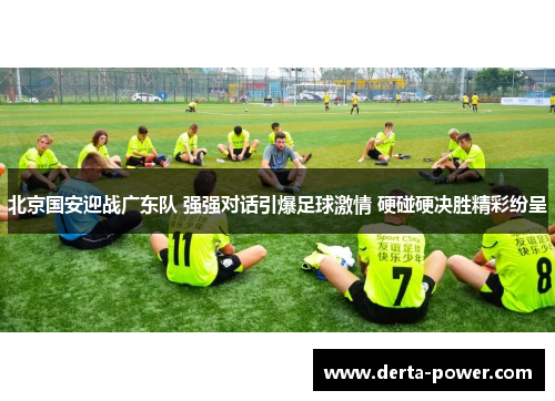北京国安迎战广东队 强强对话引爆足球激情 硬碰硬决胜精彩纷呈