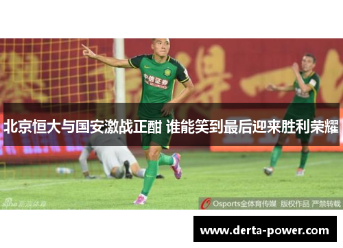 北京恒大与国安激战正酣 谁能笑到最后迎来胜利荣耀