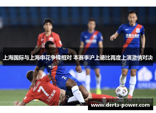 上海国际与上海申花争锋相对 本赛季沪上德比再度上演激情对决