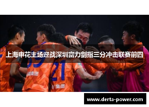 上海申花主场迎战深圳富力剑指三分冲击联赛前四