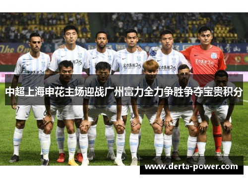 中超上海申花主场迎战广州富力全力争胜争夺宝贵积分